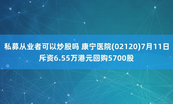 私募从业者可以炒股吗 康宁医院(02120)7月11日斥资6.55万港元回购5700股
