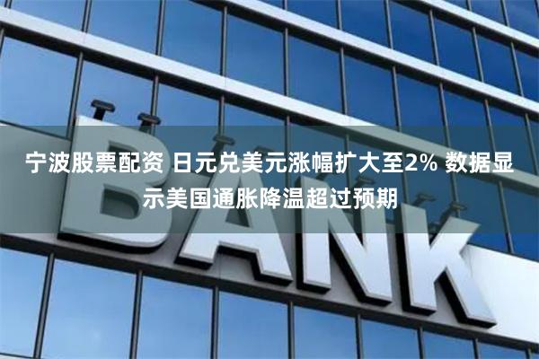 宁波股票配资 日元兑美元涨幅扩大至2% 数据显示美国通胀降温超过预期