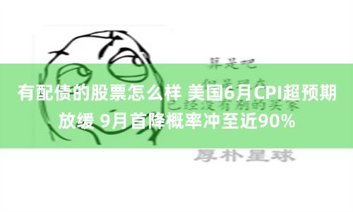 有配债的股票怎么样 美国6月CPI超预期放缓 9月首降概率冲至近90%