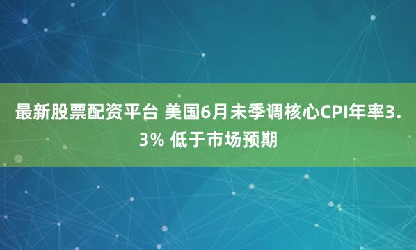 最新股票配资平台 美国6月未季调核心CPI年率3.3% 低于市场预期