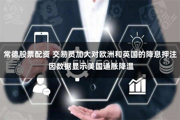 常德股票配资 交易员加大对欧洲和英国的降息押注 因数据显示美国通胀降温