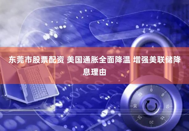 东莞市股票配资 美国通胀全面降温 增强美联储降息理由
