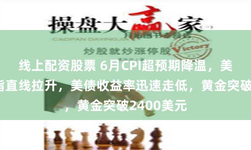 线上配资股票 6月CPI超预期降温，美股三大期指直线拉升，美债收益率迅速走低，黄金突破2400美元