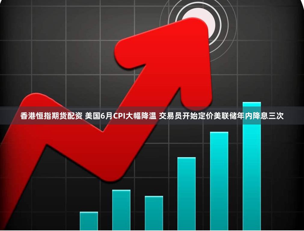 香港恒指期货配资 美国6月CPI大幅降温 交易员开始定价美联储年内降息三次