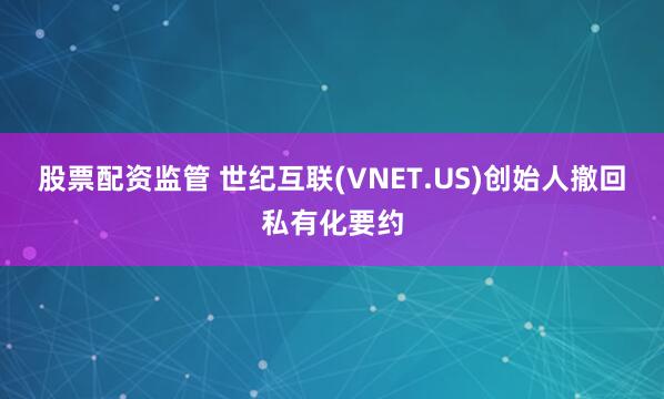 股票配资监管 世纪互联(VNET.US)创始人撤回私有化要约