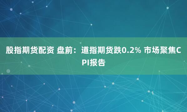 股指期货配资 盘前：道指期货跌0.2% 市场聚焦CPI报告