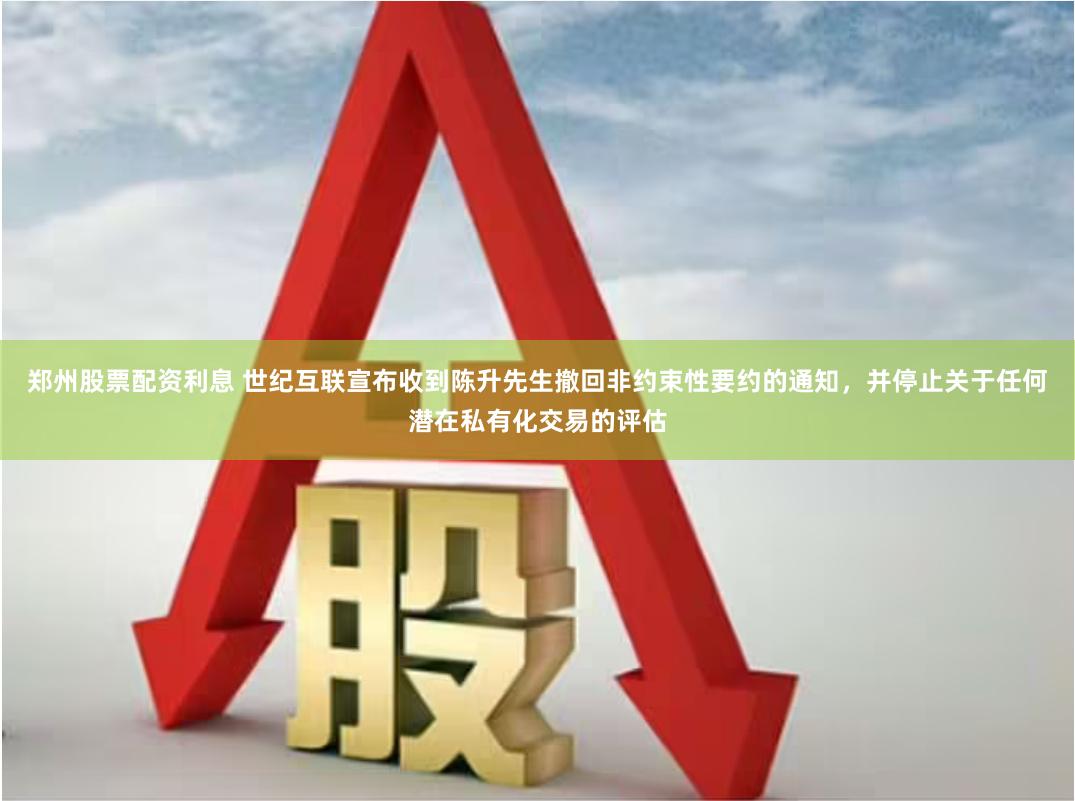 郑州股票配资利息 世纪互联宣布收到陈升先生撤回非约束性要约的通知，并停止关于任何潜在私有化交易的评估