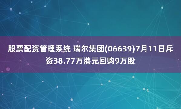 股票配资管理系统 瑞尔集团(06639)7月11日斥资38.77万港元回购9万股