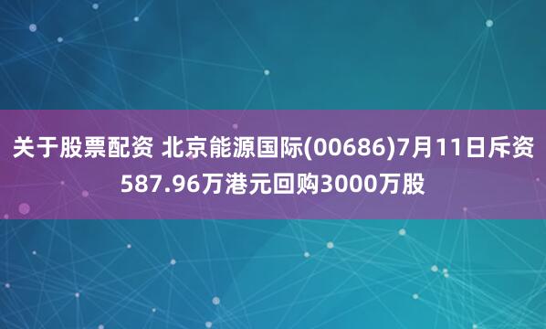 关于股票配资 北京能源国际(00686)7月11日斥资587.96万港元回购3000万股