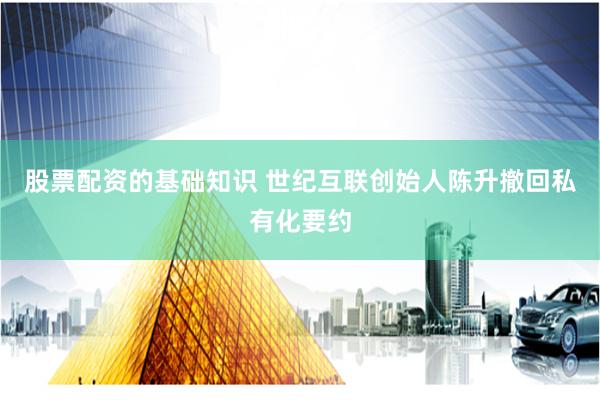 股票配资的基础知识 世纪互联创始人陈升撤回私有化要约