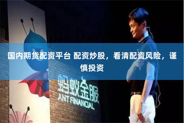 国内期货配资平台 配资炒股，看清配资风险，谨慎投资