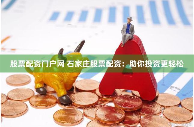 股票配资门户网 石家庄股票配资：助你投资更轻松