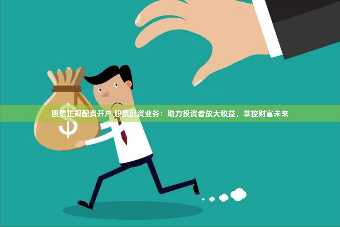 股票正规配资开户 股票配资业务：助力投资者放大收益，掌控财富未来