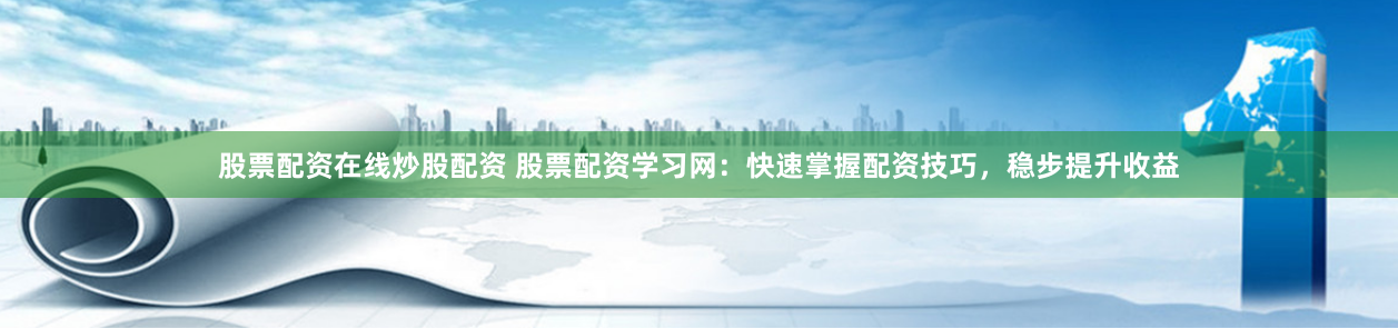 股票配资在线炒股配资 股票配资学习网：快速掌握配资技巧，稳步提升收益