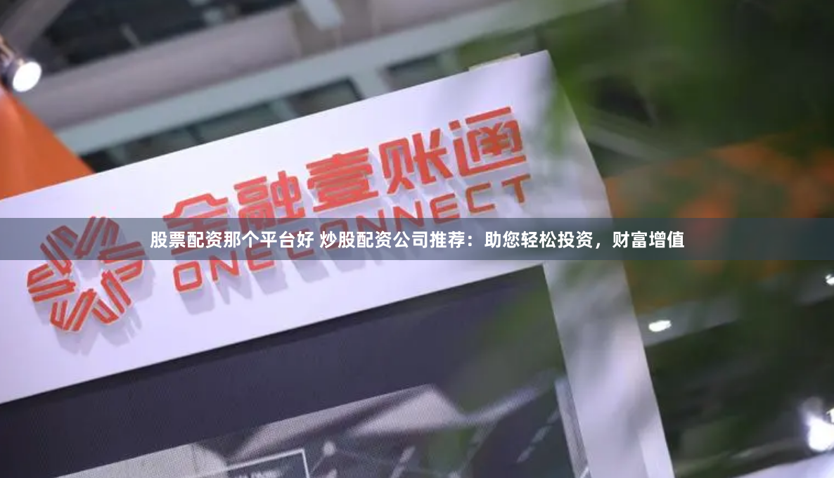 股票配资那个平台好 炒股配资公司推荐：助您轻松投资，财富增值