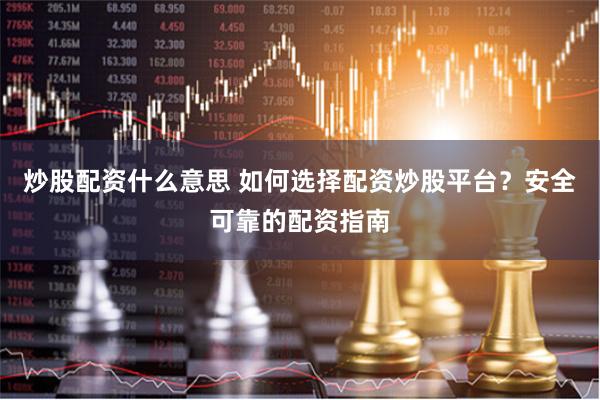 炒股配资什么意思 如何选择配资炒股平台？安全可靠的配资指南