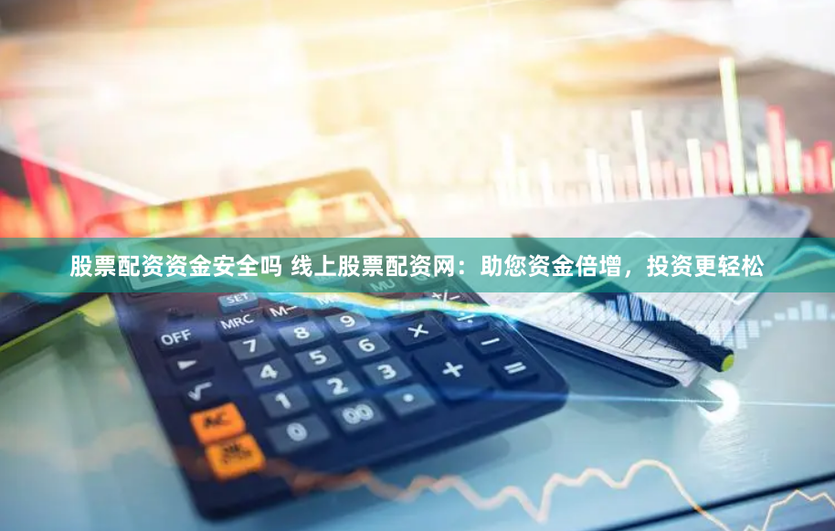 股票配资资金安全吗 线上股票配资网：助您资金倍增，投资更轻松