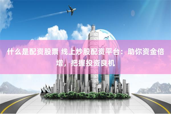什么是配资股票 线上炒股配资平台：助你资金倍增，把握投资良机