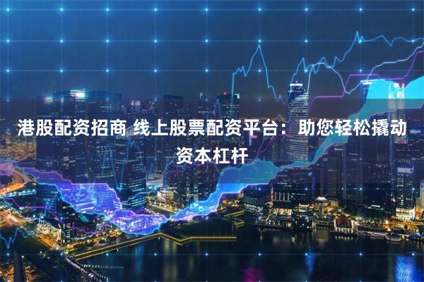 港股配资招商 线上股票配资平台：助您轻松撬动资本杠杆