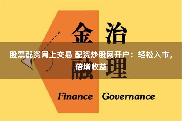 股票配资网上交易 配资炒股网开户：轻松入市，倍增收益