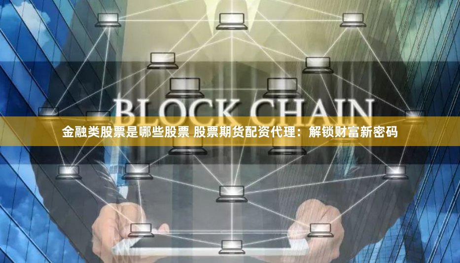 金融类股票是哪些股票 股票期货配资代理：解锁财富新密码