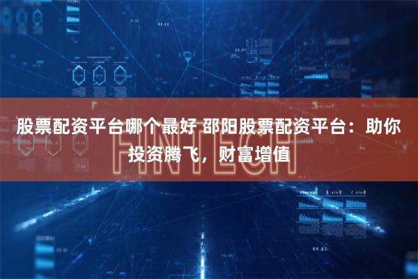 股票配资平台哪个最好 邵阳股票配资平台：助你投资腾飞，财富增值