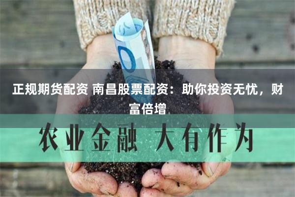 正规期货配资 南昌股票配资：助你投资无忧，财富倍增