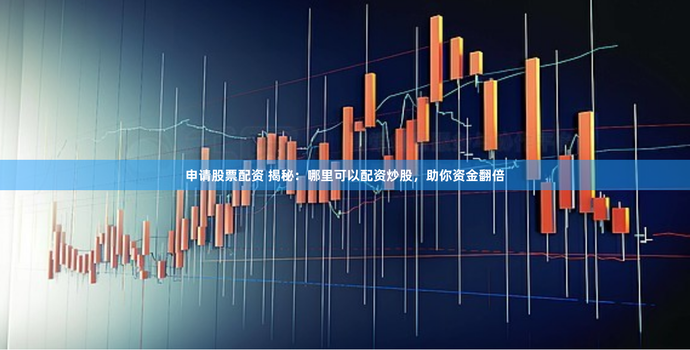 申请股票配资 揭秘：哪里可以配资炒股，助你资金翻倍