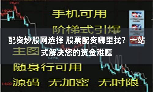 配资炒股网选择 股票配资哪里找？一站式解决您的资金难题