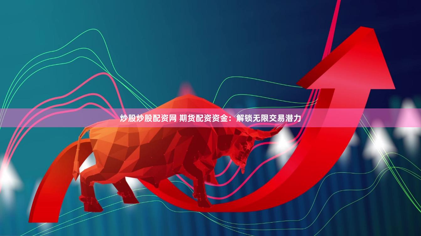 炒股炒股配资网 期货配资资金：解锁无限交易潜力