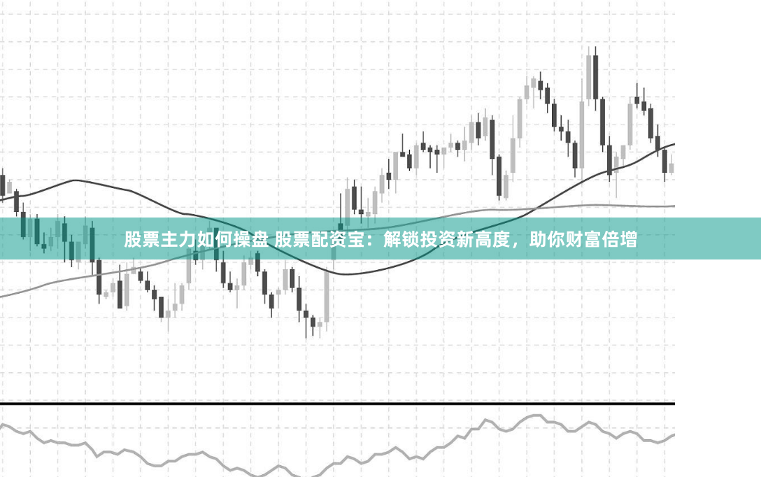 股票主力如何操盘 股票配资宝：解锁投资新高度，助你财富倍增