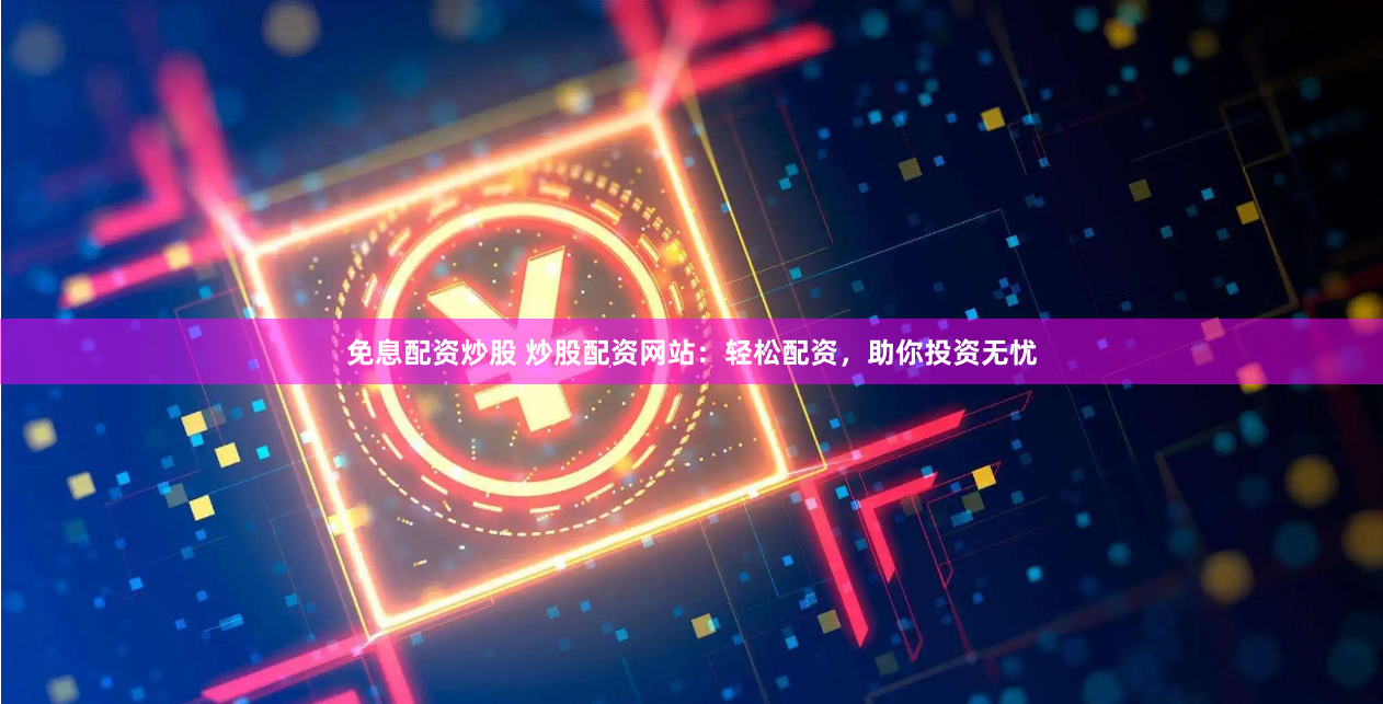 免息配资炒股 炒股配资网站：轻松配资，助你投资无忧