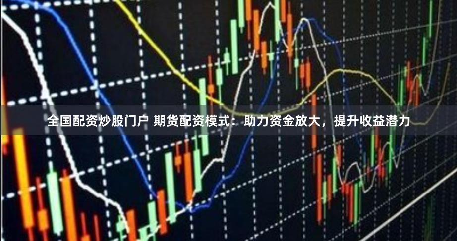 全国配资炒股门户 期货配资模式：助力资金放大，提升收益潜力