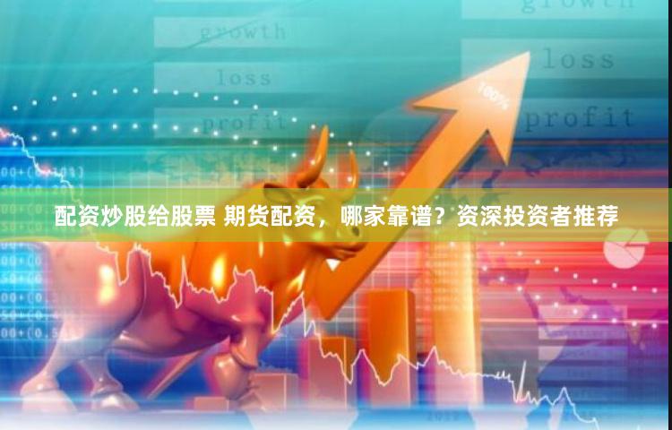 配资炒股给股票 期货配资，哪家靠谱？资深投资者推荐
