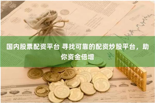 国内股票配资平台 寻找可靠的配资炒股平台，助你资金倍增