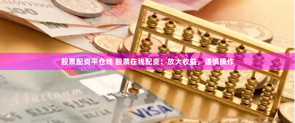 股票配资平仓线 股票在线配资：放大收益，谨慎操作
