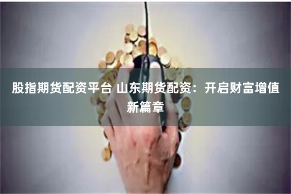 股指期货配资平台 山东期货配资：开启财富增值新篇章