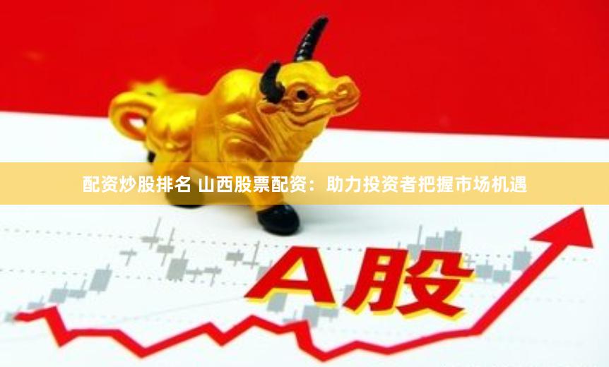 配资炒股排名 山西股票配资：助力投资者把握市场机遇