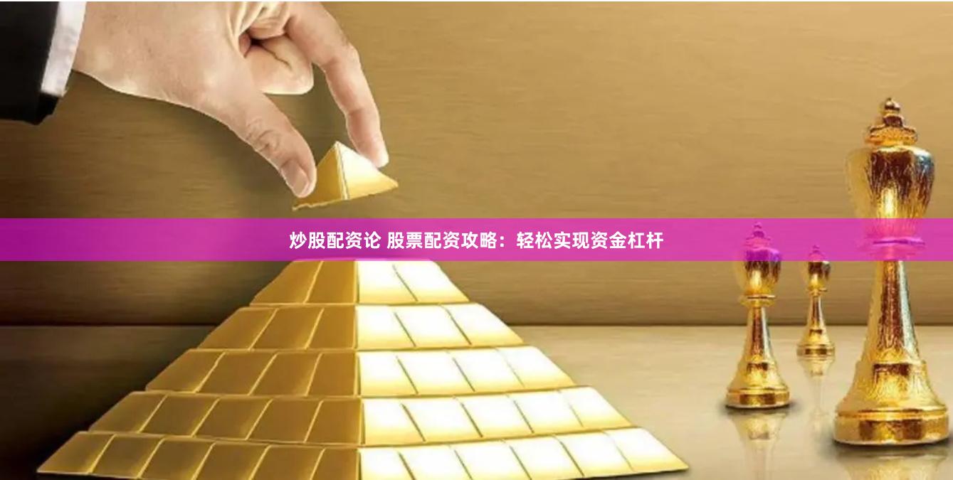 炒股配资论 股票配资攻略：轻松实现资金杠杆