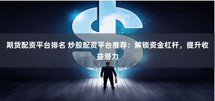 期货配资平台排名 炒股配资平台推荐：解锁资金杠杆，提升收益潜力
