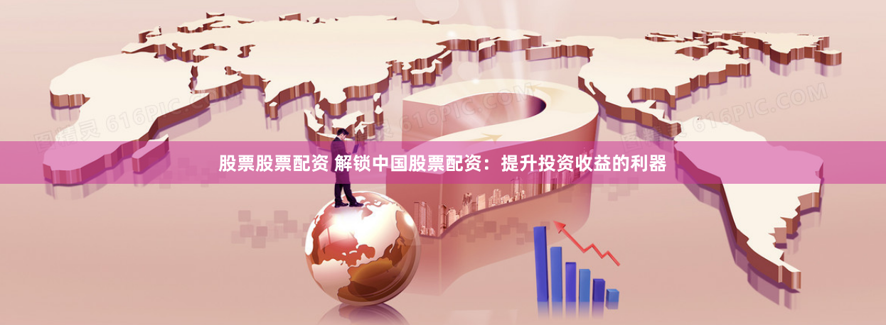 股票股票配资 解锁中国股票配资：提升投资收益的利器