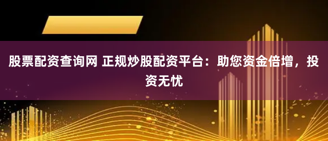 股票配资查询网 正规炒股配资平台：助您资金倍增，投资无忧