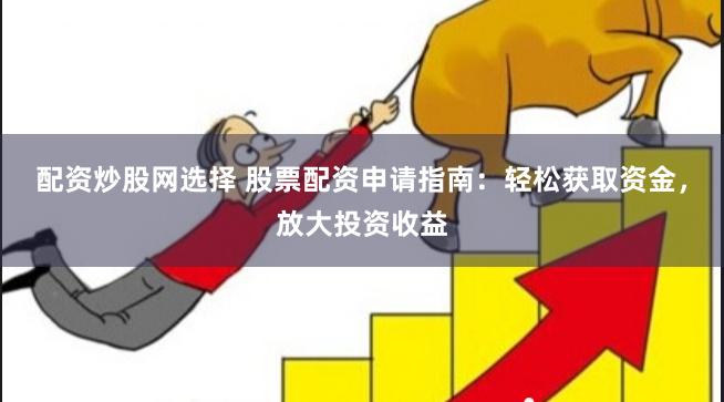 配资炒股网选择 股票配资申请指南：轻松获取资金，放大投资收益