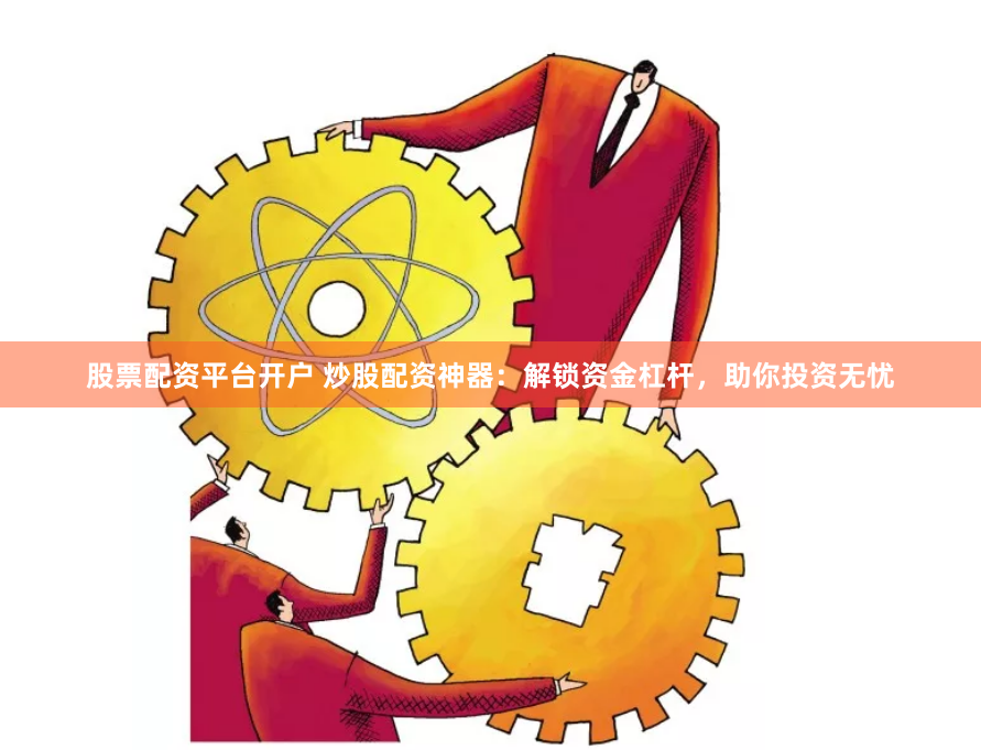 股票配资平台开户 炒股配资神器：解锁资金杠杆，助你投资无忧