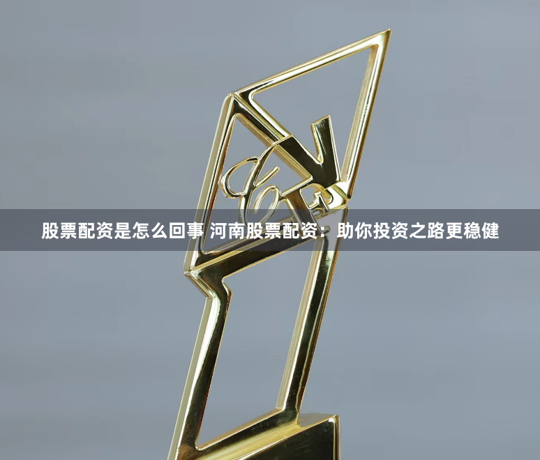 股票配资是怎么回事 河南股票配资：助你投资之路更稳健