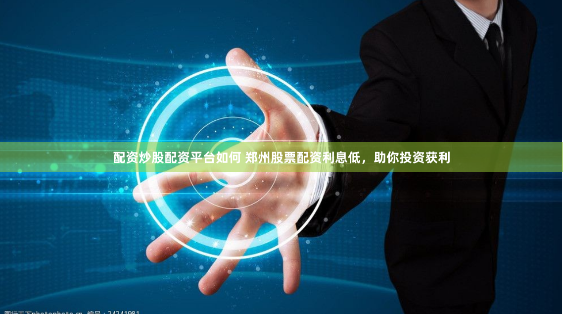 配资炒股配资平台如何 郑州股票配资利息低，助你投资获利