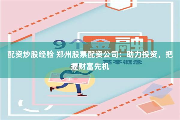 配资炒股经验 郑州股票配资公司：助力投资，把握财富先机