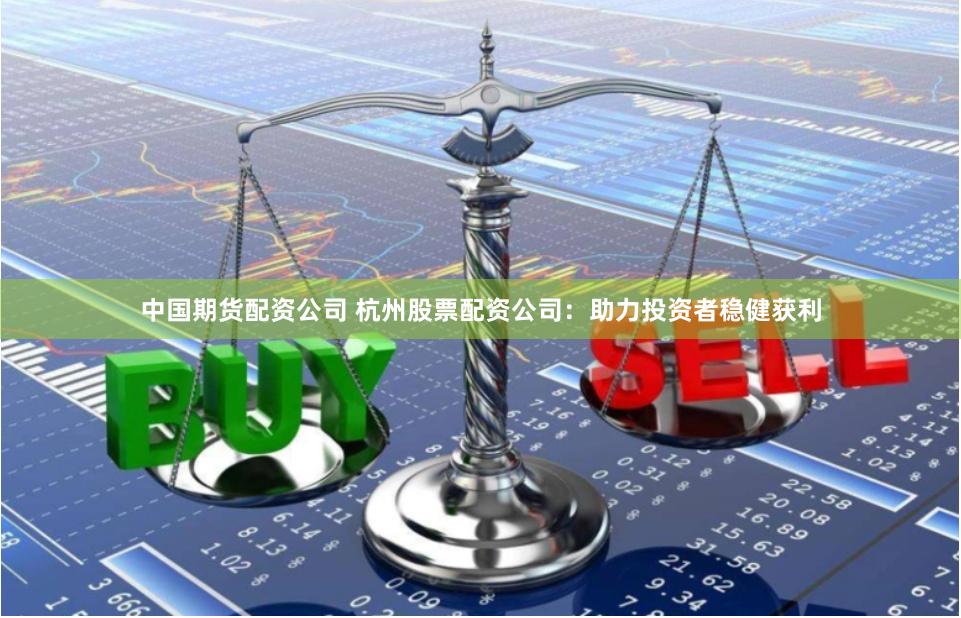 中国期货配资公司 杭州股票配资公司：助力投资者稳健获利