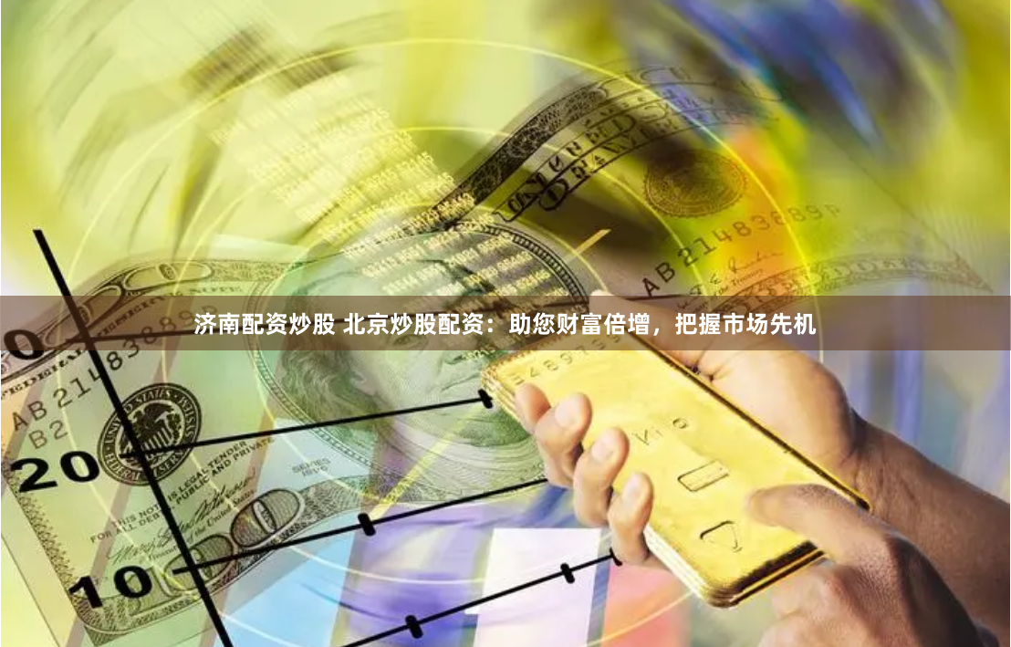 济南配资炒股 北京炒股配资：助您财富倍增，把握市场先机
