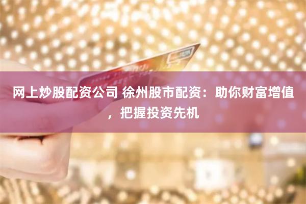 网上炒股配资公司 徐州股市配资：助你财富增值，把握投资先机